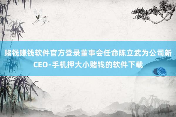 赌钱赚钱软件官方登录董事会任命陈立武为公司新CEO-手机押大小赌钱的软件下载