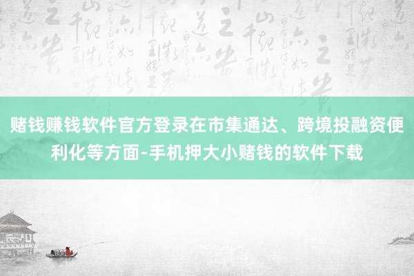 赌钱赚钱软件官方登录在市集通达、跨境投融资便利化等方面-手机押大小赌钱的软件下载