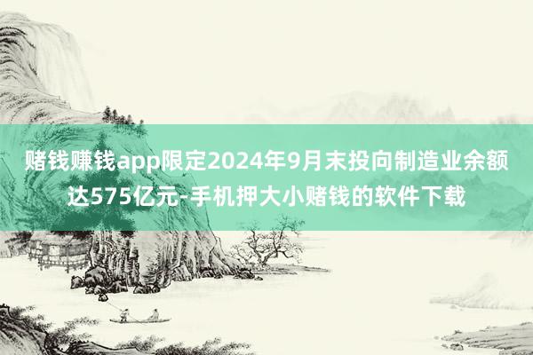 赌钱赚钱app限定2024年9月末投向制造业余额达575亿元-手机押大小赌钱的软件下载
