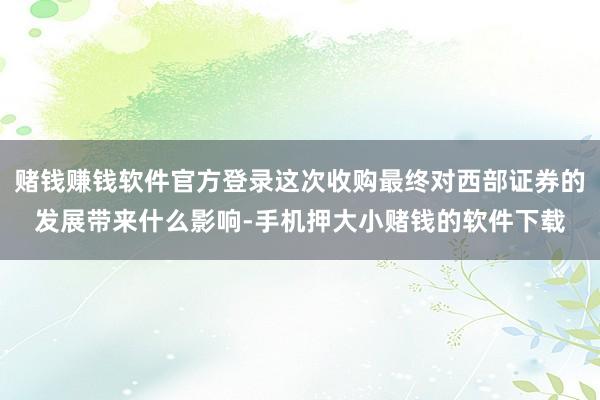 赌钱赚钱软件官方登录这次收购最终对西部证券的发展带来什么影响-手机押大小赌钱的软件下载