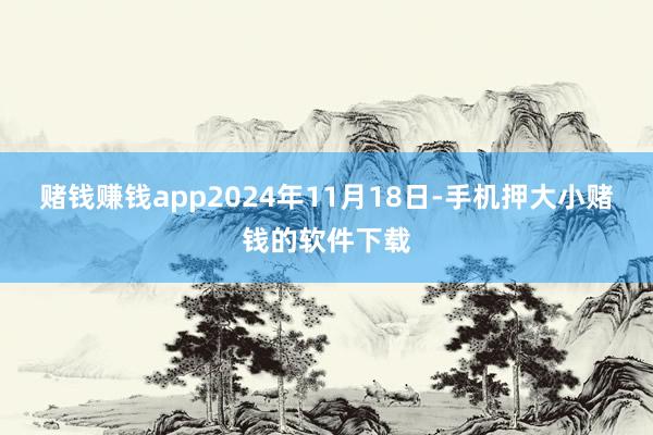 赌钱赚钱app2024年11月18日-手机押大小赌钱的软件下载