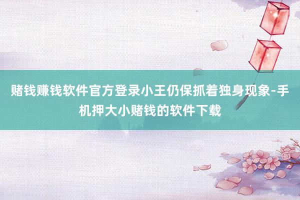 赌钱赚钱软件官方登录小王仍保抓着独身现象-手机押大小赌钱的软件下载