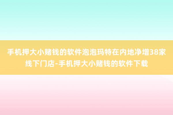 手机押大小赌钱的软件泡泡玛特在内地净增38家线下门店-手机押大小赌钱的软件下载