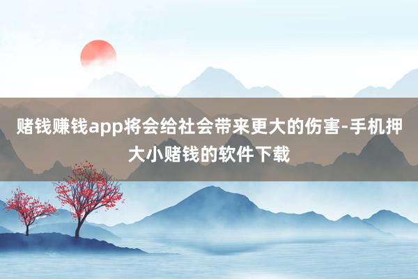 赌钱赚钱app将会给社会带来更大的伤害-手机押大小赌钱的软件下载