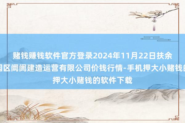 赌钱赚钱软件官方登录2024年11月22日扶余市三井子园区阛阓建造运营有限公司价钱行情-手机押大小赌钱的软件下载