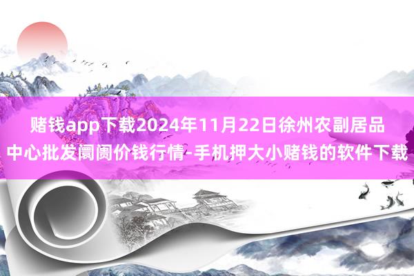 赌钱app下载2024年11月22日徐州农副居品中心批发阛阓价钱行情-手机押大小赌钱的软件下载