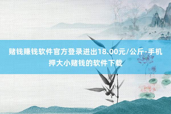 赌钱赚钱软件官方登录进出18.00元/公斤-手机押大小赌钱的软件下载