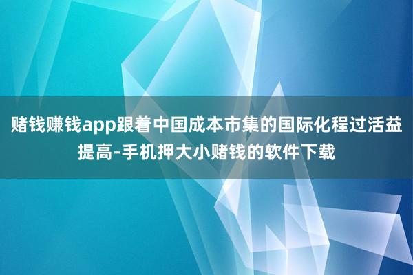 赌钱赚钱app跟着中国成本市集的国际化程过活益提高-手机押大小赌钱的软件下载