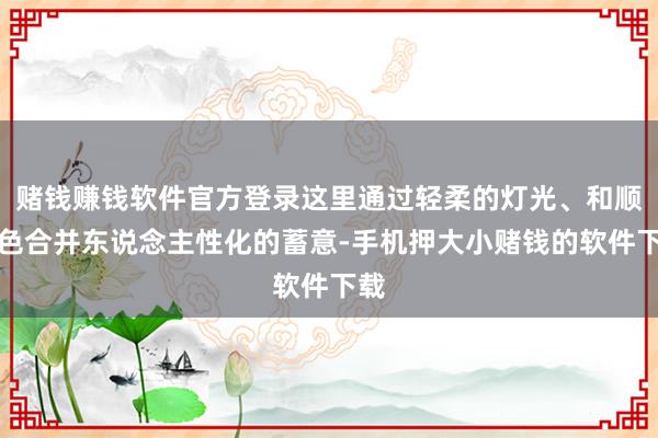 赌钱赚钱软件官方登录这里通过轻柔的灯光、和顺的色合并东说念主性化的蓄意-手机押大小赌钱的软件下载