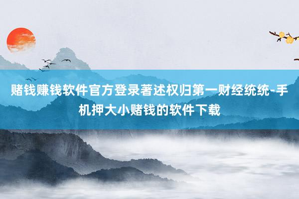 赌钱赚钱软件官方登录著述权归第一财经统统-手机押大小赌钱的软件下载