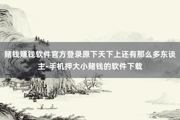 赌钱赚钱软件官方登录原下天下上还有那么多东谈主-手机押大小赌钱的软件下载