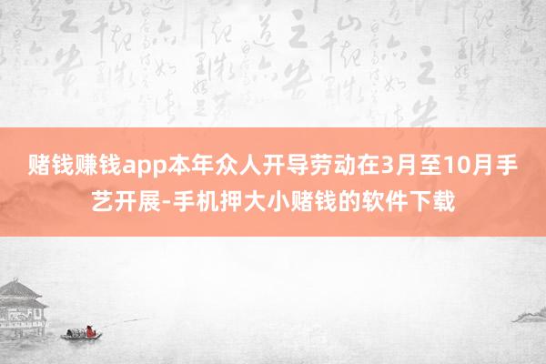 赌钱赚钱app本年众人开导劳动在3月至10月手艺开展-手机押大小赌钱的软件下载
