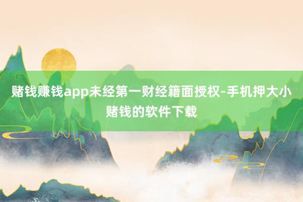 赌钱赚钱app未经第一财经籍面授权-手机押大小赌钱的软件下载