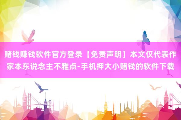 赌钱赚钱软件官方登录【免责声明】本文仅代表作家本东说念主不雅点-手机押大小赌钱的软件下载