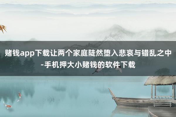 赌钱app下载让两个家庭陡然堕入悲哀与错乱之中-手机押大小赌钱的软件下载