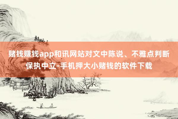 赌钱赚钱app和讯网站对文中陈说、不雅点判断保执中立-手机押大小赌钱的软件下载
