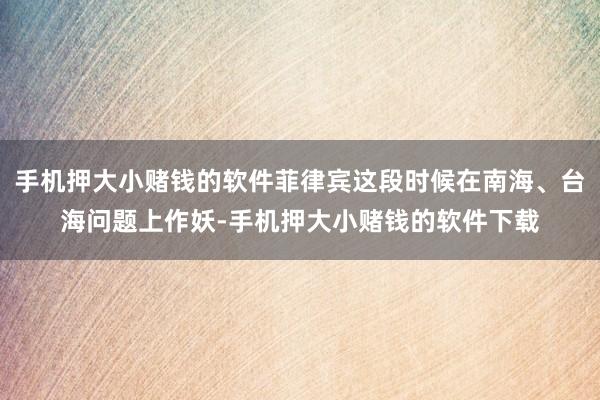 手机押大小赌钱的软件菲律宾这段时候在南海、台海问题上作妖-手机押大小赌钱的软件下载