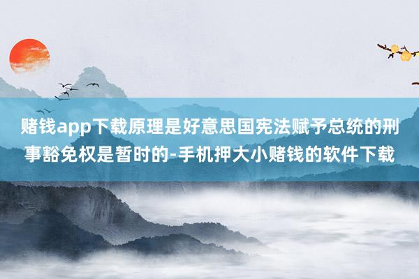赌钱app下载原理是好意思国宪法赋予总统的刑事豁免权是暂时的-手机押大小赌钱的软件下载