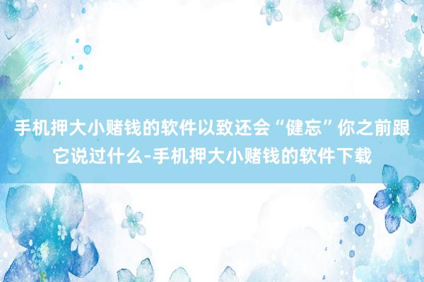 手机押大小赌钱的软件以致还会“健忘”你之前跟它说过什么-手机押大小赌钱的软件下载