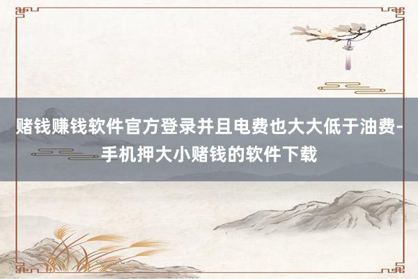 赌钱赚钱软件官方登录并且电费也大大低于油费-手机押大小赌钱的软件下载