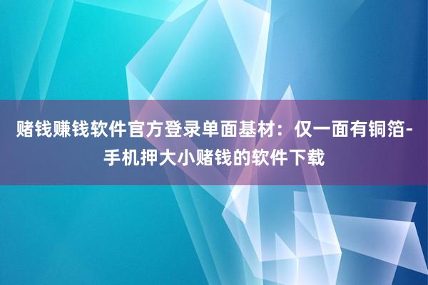 赌钱赚钱软件官方登录单面基材：仅一面有铜箔-手机押大小赌钱的软件下载