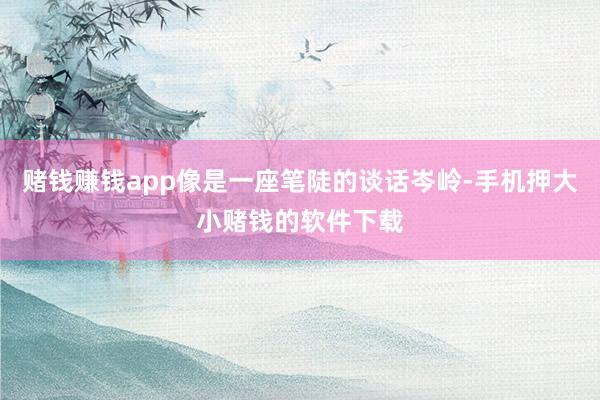 赌钱赚钱app像是一座笔陡的谈话岑岭-手机押大小赌钱的软件下载