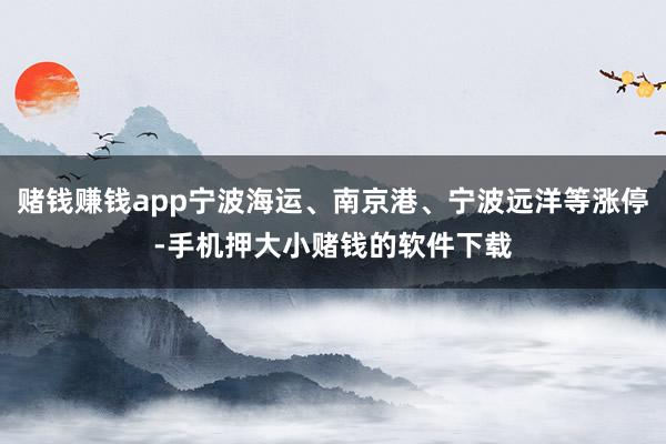 赌钱赚钱app宁波海运、南京港、宁波远洋等涨停-手机押大小赌钱的软件下载
