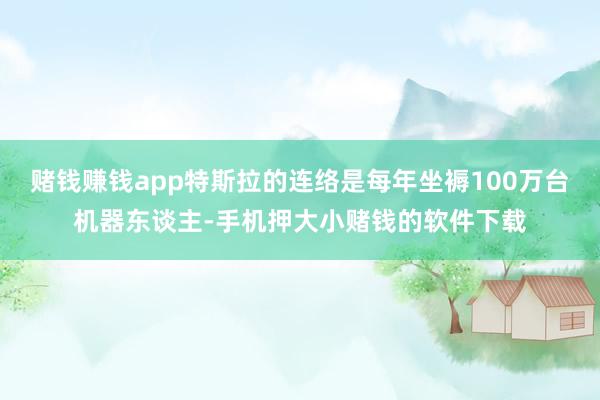 赌钱赚钱app特斯拉的连络是每年坐褥100万台机器东谈主-手机押大小赌钱的软件下载