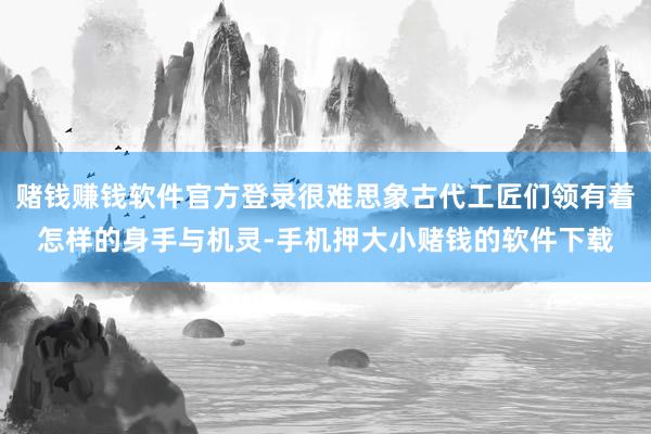赌钱赚钱软件官方登录很难思象古代工匠们领有着怎样的身手与机灵-手机押大小赌钱的软件下载
