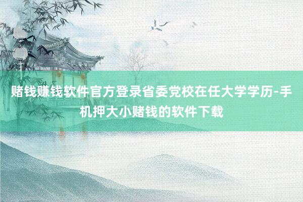 赌钱赚钱软件官方登录省委党校在任大学学历-手机押大小赌钱的软件下载