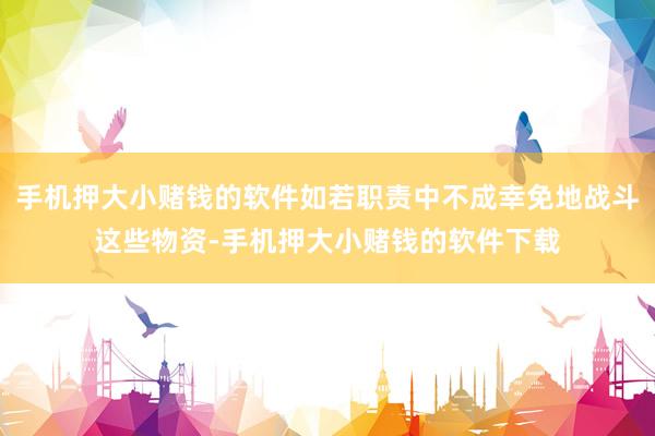 手机押大小赌钱的软件如若职责中不成幸免地战斗这些物资-手机押大小赌钱的软件下载