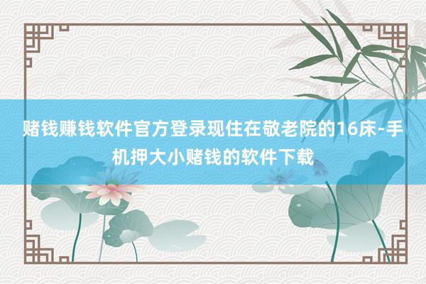 赌钱赚钱软件官方登录现住在敬老院的16床-手机押大小赌钱的软件下载