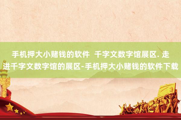 手机押大小赌钱的软件  千字文数字馆展区. 走进千字文数字馆的展区-手机押大小赌钱的软件下载