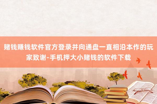 赌钱赚钱软件官方登录并向通盘一直相沿本作的玩家致谢-手机押大小赌钱的软件下载