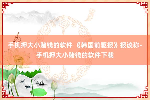 手机押大小赌钱的软件 《韩国前驱报》报谈称-手机押大小赌钱的软件下载