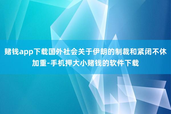 赌钱app下载国外社会关于伊朗的制裁和紧闭不休加重-手机押大小赌钱的软件下载