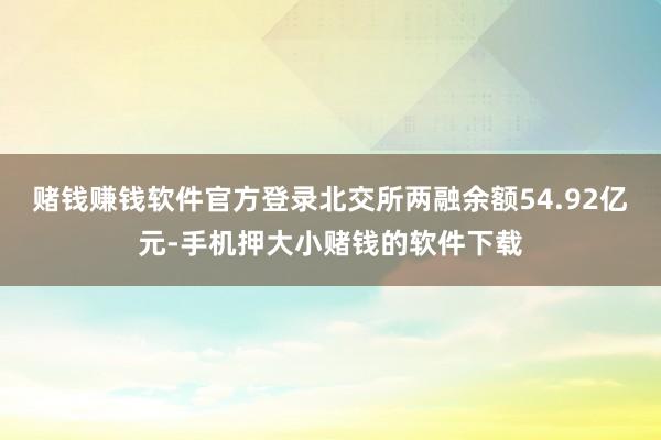 赌钱赚钱软件官方登录北交所两融余额54.92亿元-手机押大小赌钱的软件下载