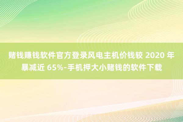 赌钱赚钱软件官方登录风电主机价钱较 2020 年暴减近 65%-手机押大小赌钱的软件下载