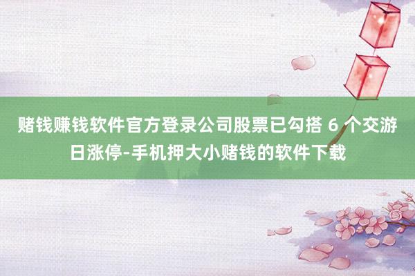 赌钱赚钱软件官方登录公司股票已勾搭 6 个交游日涨停-手机押大小赌钱的软件下载
