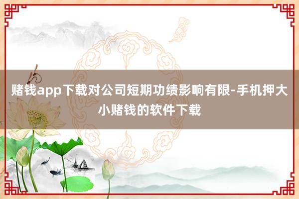 赌钱app下载对公司短期功绩影响有限-手机押大小赌钱的软件下载