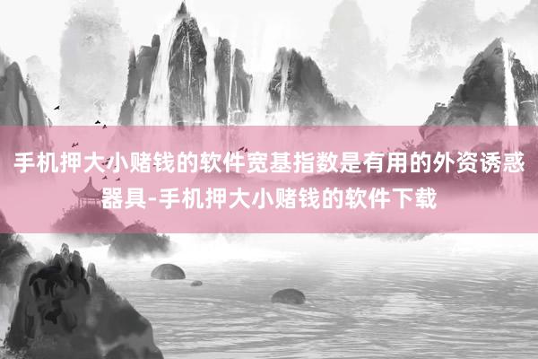 手机押大小赌钱的软件宽基指数是有用的外资诱惑器具-手机押大小赌钱的软件下载