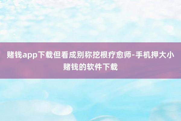 赌钱app下载但看成别称挖根疗愈师-手机押大小赌钱的软件下载