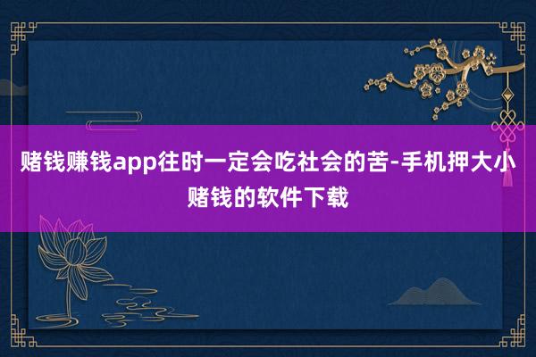 赌钱赚钱app往时一定会吃社会的苦-手机押大小赌钱的软件下载