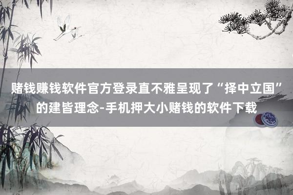 赌钱赚钱软件官方登录直不雅呈现了“择中立国”的建皆理念-手机押大小赌钱的软件下载