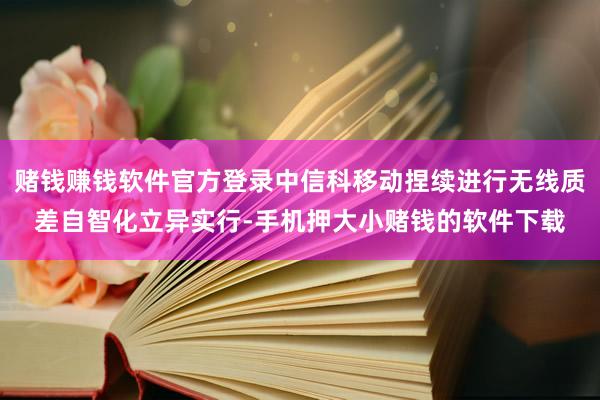 赌钱赚钱软件官方登录中信科移动捏续进行无线质差自智化立异实行-手机押大小赌钱的软件下载