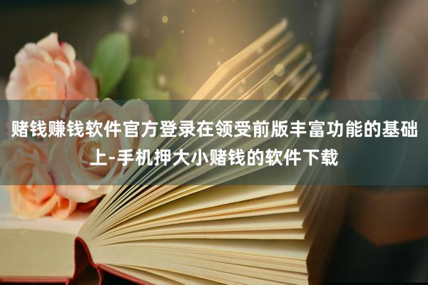 赌钱赚钱软件官方登录在领受前版丰富功能的基础上-手机押大小赌钱的软件下载