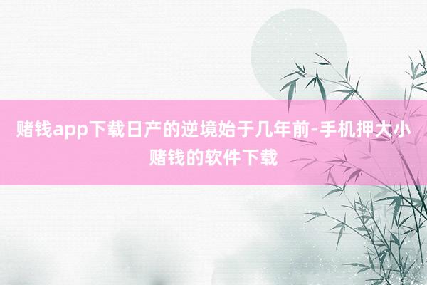 赌钱app下载日产的逆境始于几年前-手机押大小赌钱的软件下载