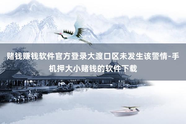 赌钱赚钱软件官方登录大渡口区未发生该警情-手机押大小赌钱的软件下载
