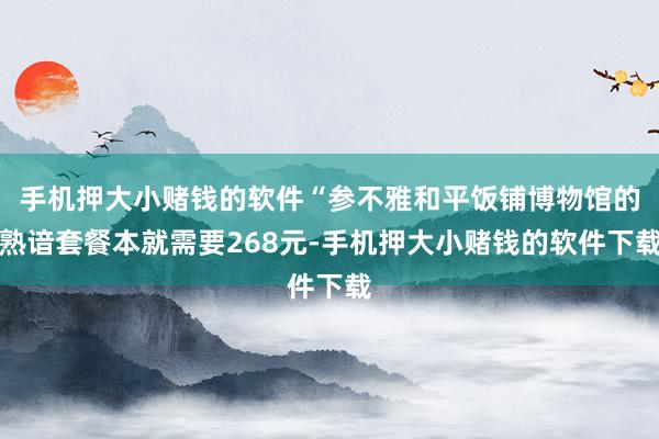 手机押大小赌钱的软件“参不雅和平饭铺博物馆的熟谙套餐本就需要268元-手机押大小赌钱的软件下载