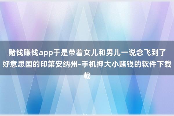 赌钱赚钱app于是带着女儿和男儿一说念飞到了好意思国的印第安纳州-手机押大小赌钱的软件下载